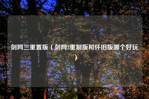剑网三重置版（剑网3重制版和怀旧版哪个好玩）