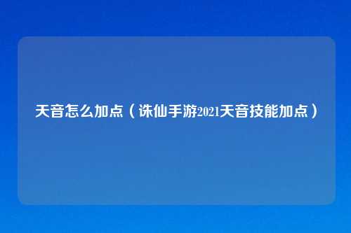 天音怎么加点（诛仙手游2021天音技能加点）