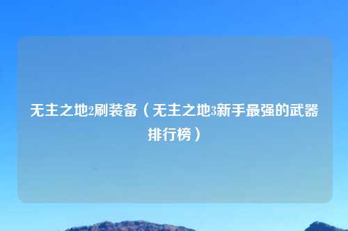 无主之地2刷装备（无主之地3新手最强的武器排行榜）