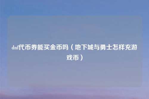 dnf代币券能买金币吗（地下城与勇士怎样充游戏币）