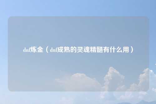 dnf炼金（dnf成熟的灵魂精髓有什么用）