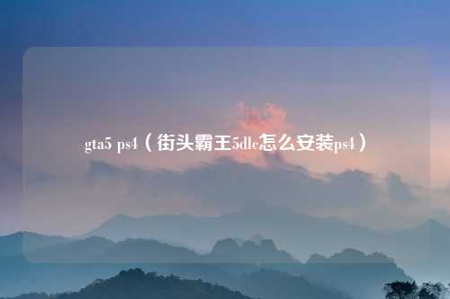 gta5 ps4（街头霸王5dlc怎么安装ps4）