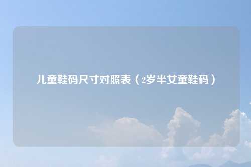 儿童鞋码尺寸对照表（2岁半女童鞋码）