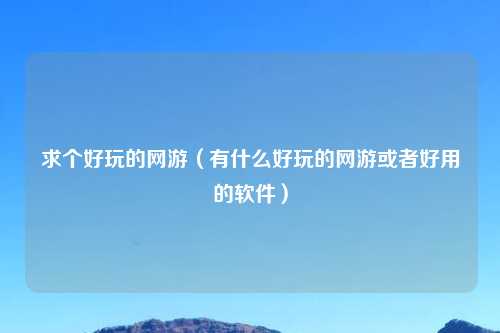 求个好玩的网游（有什么好玩的网游或者好用的软件）