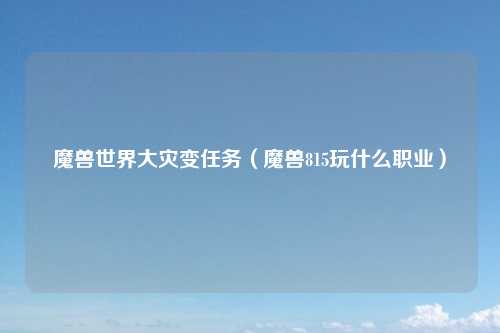 魔兽世界大灾变任务（魔兽815玩什么职业）