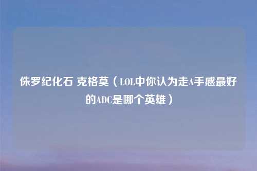 侏罗纪化石 克格莫（LOL中你认为走A手感最好的ADC是哪个英雄）