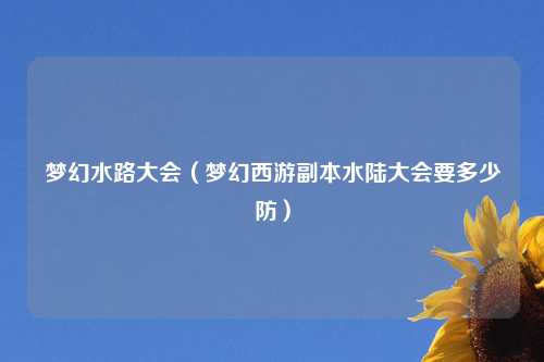 梦幻水路大会（梦幻西游副本水陆大会要多少防）