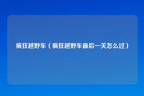 疯狂越野车（疯狂越野车最后一关怎么过）