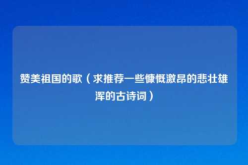 赞美祖国的歌（求推荐一些慷慨激昂的悲壮雄浑的古诗词）