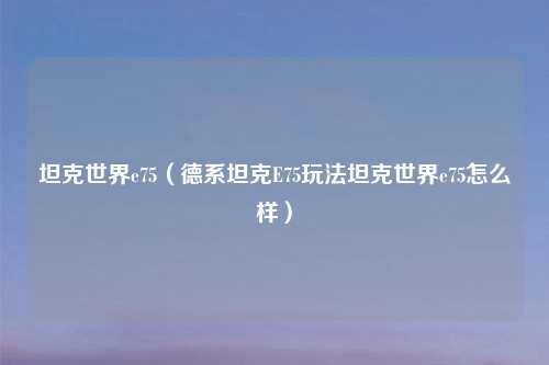 坦克世界e75（德系坦克E75玩法坦克世界e75怎么样）