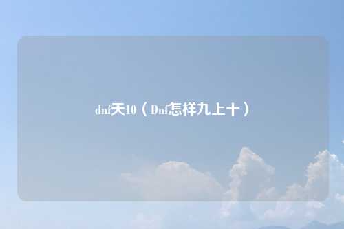 dnf天10（Dnf怎样九上十）