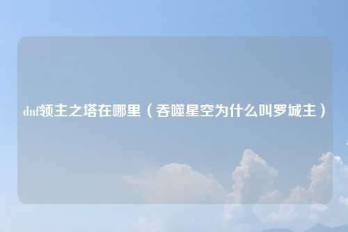 dnf领主之塔在哪里（吞噬星空为什么叫罗城主）