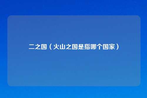 二之国（火山之国是指哪个国家）