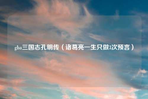 gba三国志孔明传（诸葛亮一生只做3次预言）