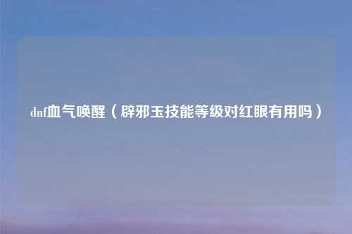 dnf血气唤醒（辟邪玉技能等级对红眼有用吗）