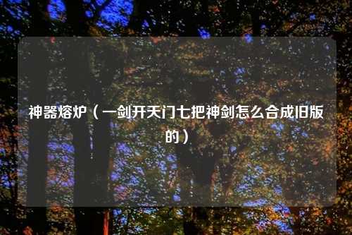 神器熔炉（一剑开天门七把神剑怎么合成旧版的）