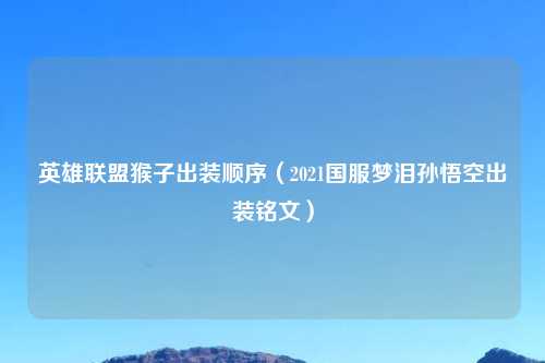 英雄联盟猴子出装顺序（2021国服梦泪孙悟空出装铭文）