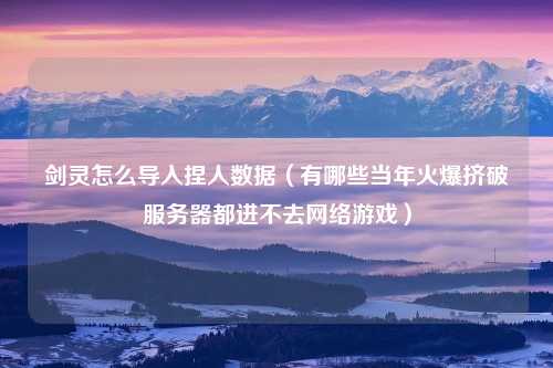 剑灵怎么导入捏人数据（有哪些当年火爆挤破服务器都进不去网络游戏）