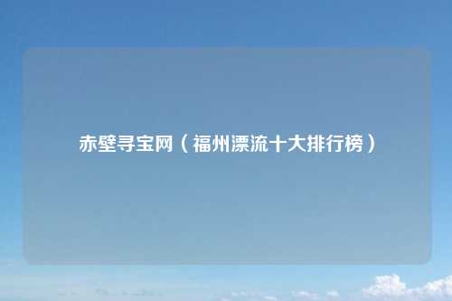 赤壁寻宝网（福州漂流十大排行榜）