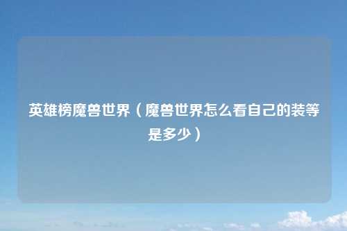 英雄榜魔兽世界（魔兽世界怎么看自己的装等是多少）