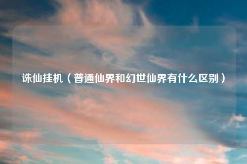 诛仙挂机（普通仙界和幻世仙界有什么区别）