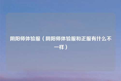 阴阳师体验服（阴阳师体验服和正服有什么不一样）