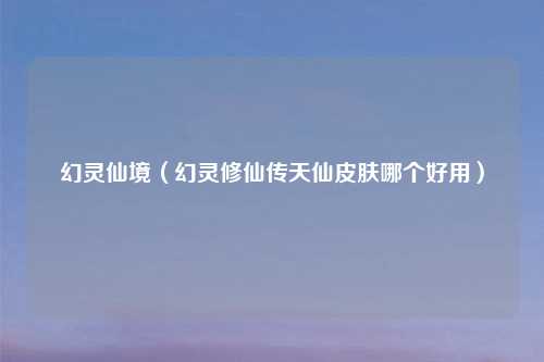 幻灵仙境（幻灵修仙传天仙皮肤哪个好用）