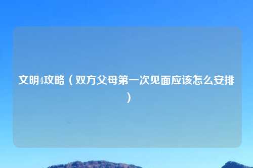 文明4攻略（双方父母第一次见面应该怎么安排）