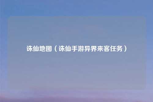诛仙地图（诛仙手游异界来客任务）