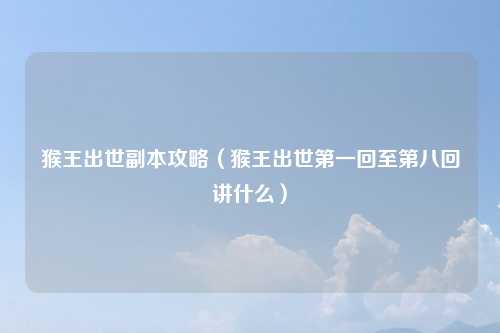 猴王出世副本攻略（猴王出世第一回至第八回讲什么）