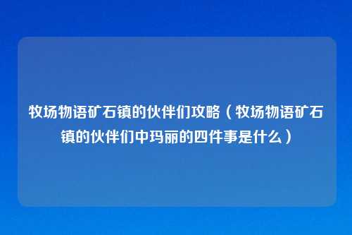 牧场物语矿石镇的伙伴们攻略（牧场物语矿石镇的伙伴们中玛丽的四件事是什么）