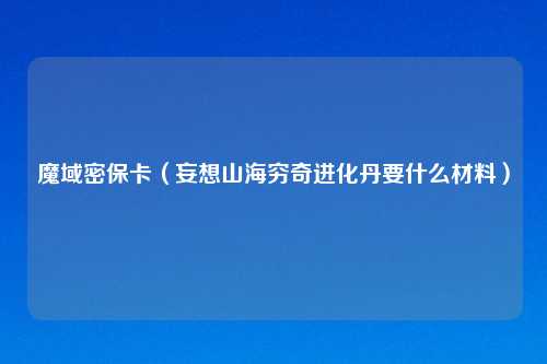 魔域密保卡（妄想山海穷奇进化丹要什么材料）