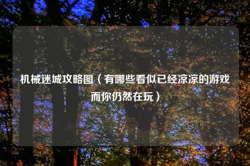 机械迷城攻略图（有哪些看似已经凉凉的游戏而你仍然在玩）