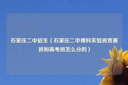 石家庄二中招生（石家庄二中理科实验班竞赛班和高考班怎么分的）
