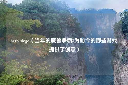 hero siege（当年的魔兽争霸3为如今的哪些游戏提供了创意）