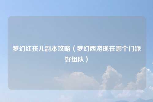 梦幻红孩儿副本攻略（梦幻西游现在哪个门派好组队）