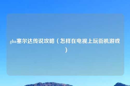 gba塞尔达传说攻略（怎样在电视上玩街机游戏）