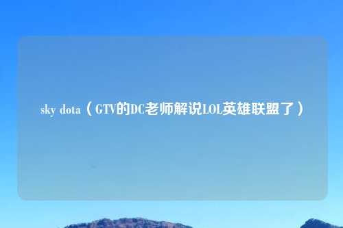 sky dota（GTV的DC老师解说LOL英雄联盟了）
