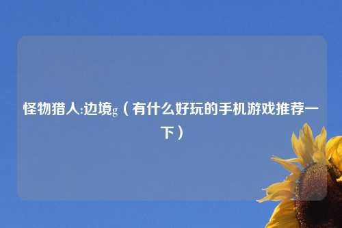 怪物猎人:边境g（有什么好玩的手机游戏推荐一下）