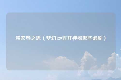 独玄琴之思（梦幻129五开神器哪些必刷）