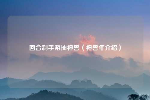 回合制手游抽神兽（神兽年介绍）
