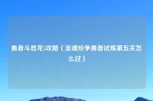 勇者斗恶龙5攻略（圣魂纷争勇者试炼第五关怎么过）