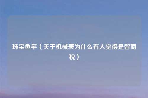 珠宝鱼竿（关于机械表为什么有人觉得是智商税）