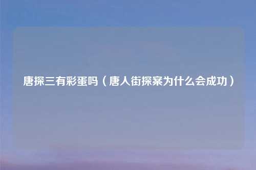 唐探三有彩蛋吗（唐人街探案为什么会成功）