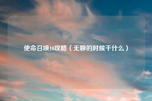 使命召唤10攻略（无聊的时候干什么）