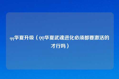 qq华夏升级（QQ华夏武魂进化必须都要激活的才行吗）