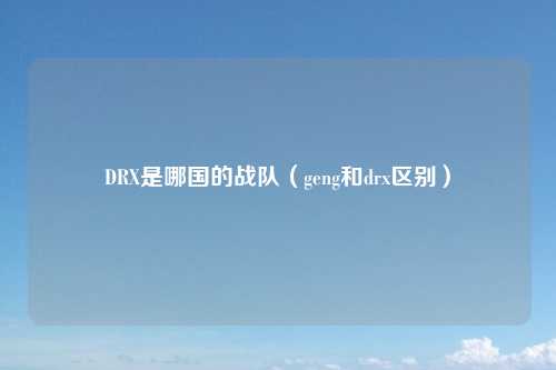 DRX是哪国的战队（geng和drx区别）