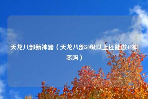 天龙八部新神器（天龙八部50级以上还能做42神器吗）