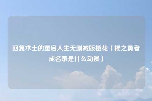 回复术士的重启人生无删减版樱花（棍之勇者成名录是什么动漫）