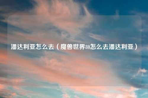潘达利亚怎么去（魔兽世界80怎么去潘达利亚）